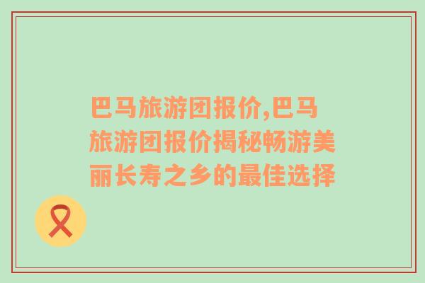 巴馬旅游團(tuán)報價,巴馬旅游團(tuán)報價揭秘暢游美麗長壽之鄉(xiāng)的最佳選擇