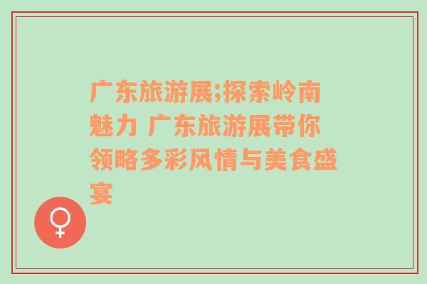 廣東旅游展;探索嶺南魅力 廣東旅游展帶你領(lǐng)略多彩風(fēng)情與美食盛宴