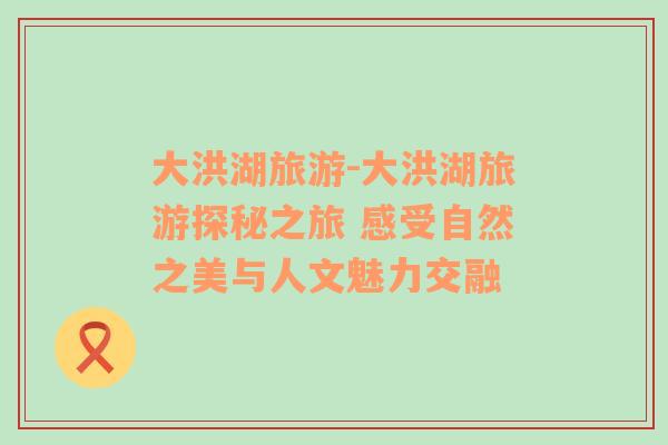 大洪湖旅游-大洪湖旅游探秘之旅 感受自然之美與人文魅力交融