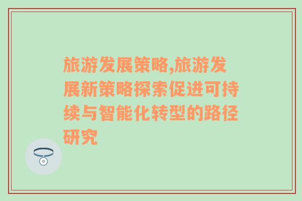 旅游發(fā)展策略,旅游發(fā)展新策略探索促進(jìn)可持續(xù)與智能化轉(zhuǎn)型的路徑研究