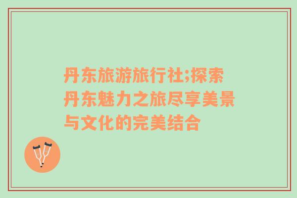 丹東旅游旅行社;探索丹東魅力之旅盡享美景與文化的完美結(jié)合