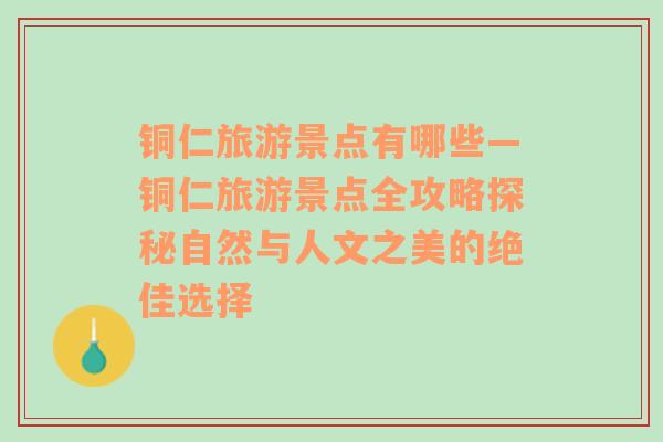 銅仁旅游景點有哪些—銅仁旅游景點全攻略探秘自然與人文之美的絕佳選擇