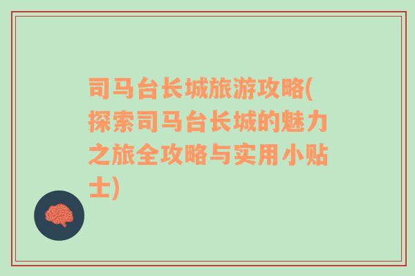 司馬臺長城旅游攻略(探索司馬臺長城的魅力之旅全攻略與實用小貼士)