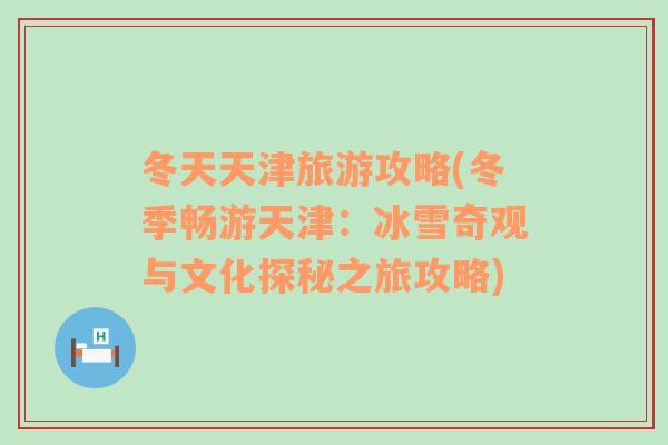 冬天天津旅游攻略(冬季暢游天津：冰雪奇觀與文化探秘之旅攻略)