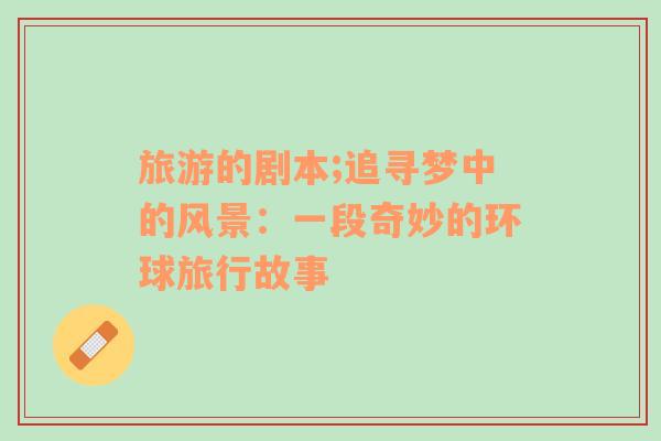 旅游的劇本;追尋夢中的風(fēng)景：一段奇妙的環(huán)球旅行故事