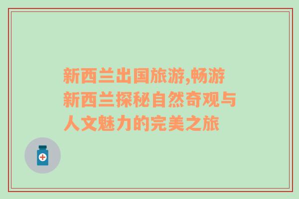 新西蘭出國旅游,暢游新西蘭探秘自然奇觀與人文魅力的完美之旅