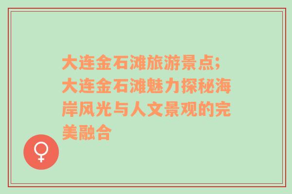 大連金石灘旅游景點;大連金石灘魅力探秘海岸風光與人文景觀的完美融合