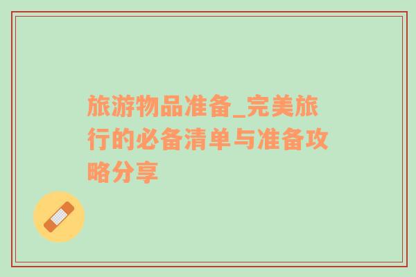 旅游物品準(zhǔn)備_完美旅行的必備清單與準(zhǔn)備攻略分享