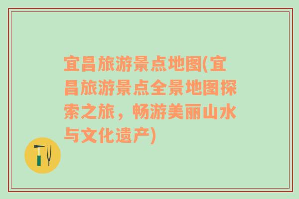宜昌旅游景點地圖(宜昌旅游景點全景地圖探索之旅，暢游美麗山水與文化遺產(chǎn))