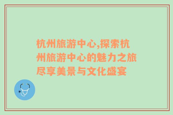 杭州旅游中心,探索杭州旅游中心的魅力之旅盡享美景與文化盛宴