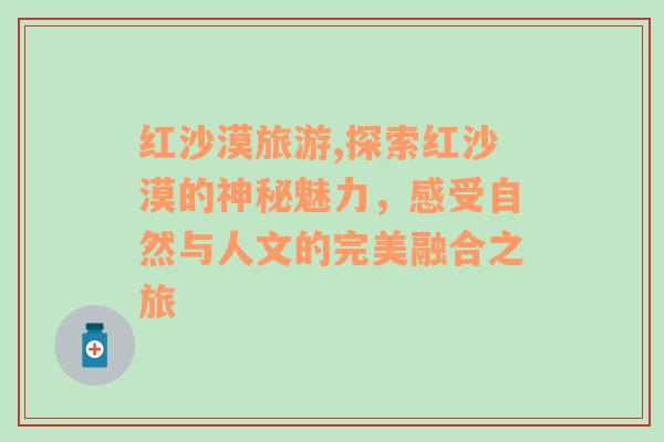 紅沙漠旅游,探索紅沙漠的神秘魅力，感受自然與人文的完美融合之旅