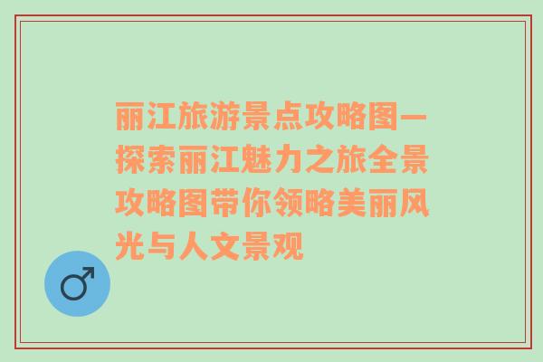 麗江旅游景點攻略圖—探索麗江魅力之旅全景攻略圖帶你領略美麗風光與人文景觀