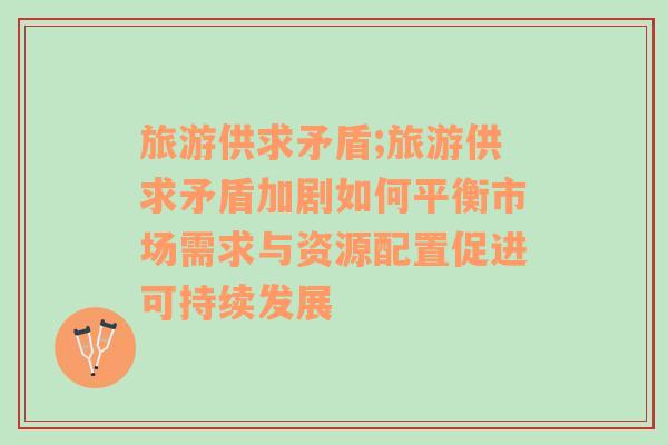 旅游供求矛盾;旅游供求矛盾加劇如何平衡市場需求與資源配置促進可持續(xù)發(fā)展