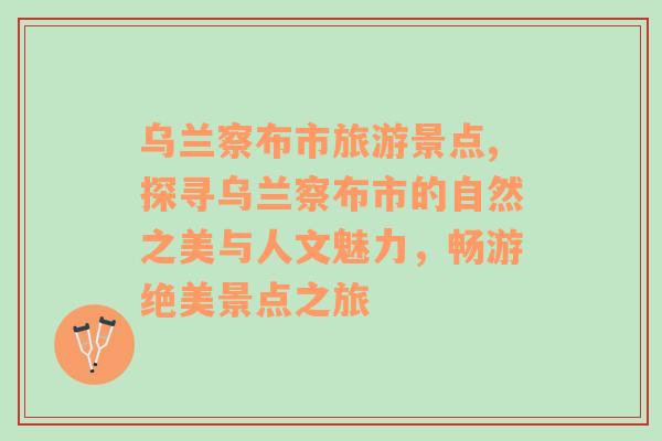 烏蘭察布市旅游景點,探尋烏蘭察布市的自然之美與人文魅力，暢游絕美景點之旅