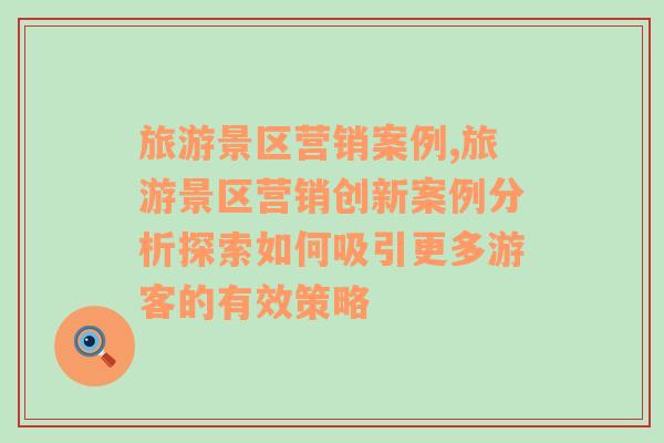 旅游景區(qū)營銷案例,旅游景區(qū)營銷創(chuàng)新案例分析探索如何吸引更多游客的有效策略