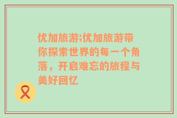 優(yōu)加旅游;優(yōu)加旅游帶你探索世界的每一個(gè)角落，開啟難忘的旅程與美好回憶