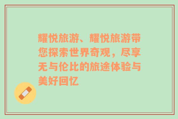 耀悅旅游、耀悅旅游帶您探索世界奇觀，盡享無與倫比的旅途體驗與美好回憶