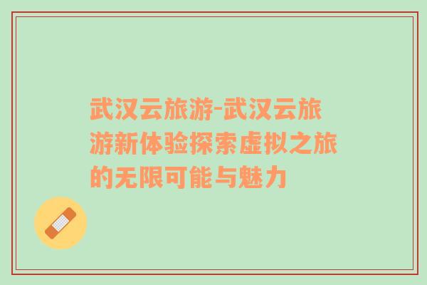 武漢云旅游-武漢云旅游新體驗(yàn)探索虛擬之旅的無限可能與魅力