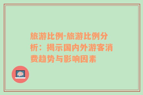 旅游比例-旅游比例分析：揭示國內(nèi)外游客消費(fèi)趨勢與影響因素
