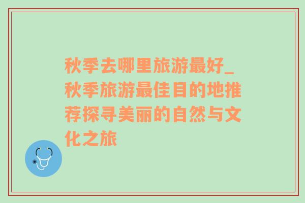 秋季去哪里旅游最好_秋季旅游最佳目的地推薦探尋美麗的自然與文化之旅