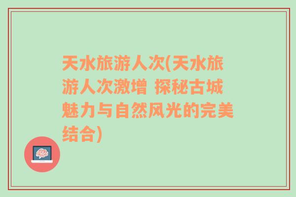 天水旅游人次(天水旅游人次激增 探秘古城魅力與自然風(fēng)光的完美結(jié)合)