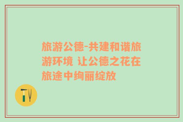 旅游公德-共建和諧旅游環(huán)境 讓公德之花在旅途中絢麗綻放