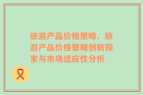 旅游產(chǎn)品價格策略、旅游產(chǎn)品價格策略創(chuàng)新探索與市場適應(yīng)性分析