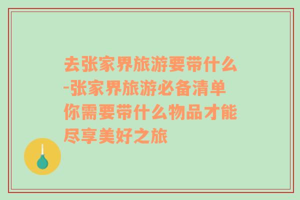 去張家界旅游要帶什么-張家界旅游必備清單你需要帶什么物品才能盡享美好之旅