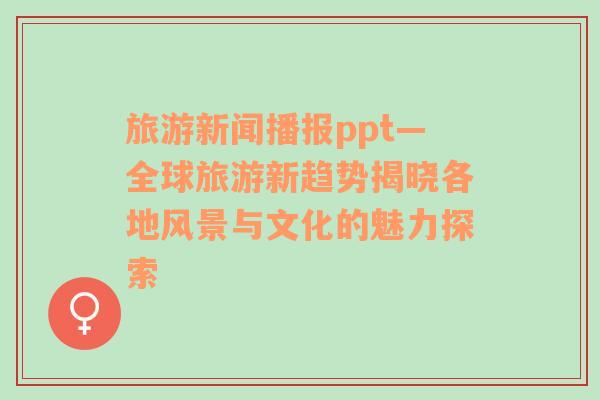 旅游新聞播報ppt—全球旅游新趨勢揭曉各地風景與文化的魅力探索