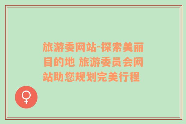 旅游委網(wǎng)站-探索美麗目的地 旅游委員會網(wǎng)站助您規(guī)劃完美行程