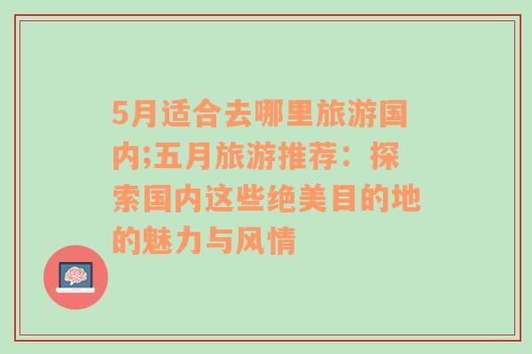 5月適合去哪里旅游國內(nèi);五月旅游推薦：探索國內(nèi)這些絕美目的地的魅力與風(fēng)情