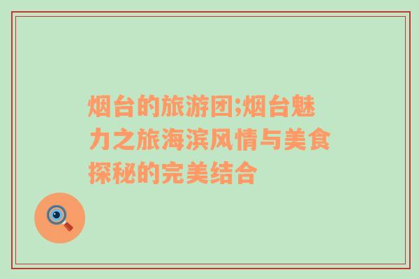 煙臺(tái)的旅游團(tuán);煙臺(tái)魅力之旅海濱風(fēng)情與美食探秘的完美結(jié)合