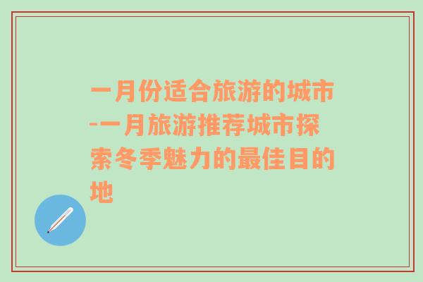 一月份適合旅游的城市-一月旅游推薦城市探索冬季魅力的最佳目的地