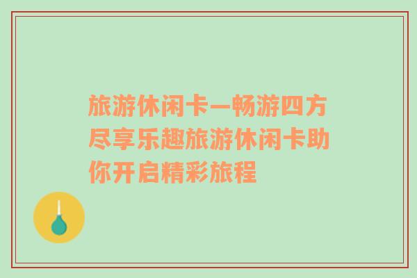 旅游休閑卡—暢游四方盡享樂趣旅游休閑卡助你開啟精彩旅程