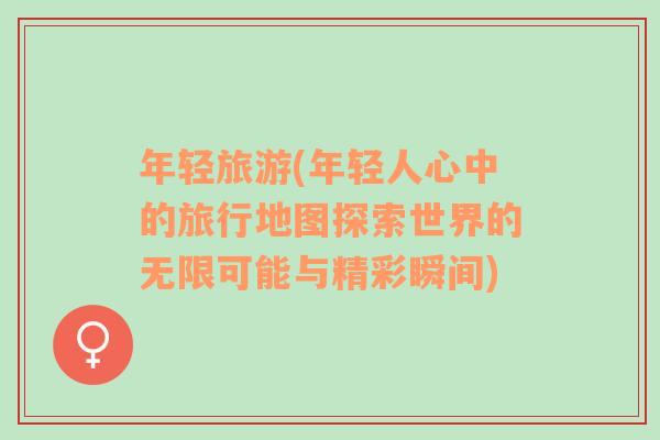 年輕旅游(年輕人心中的旅行地圖探索世界的無限可能與精彩瞬間)