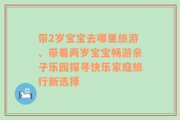 帶2歲寶寶去哪里旅游、帶著兩歲寶寶暢游親子樂園探尋快樂家庭旅行新選擇
