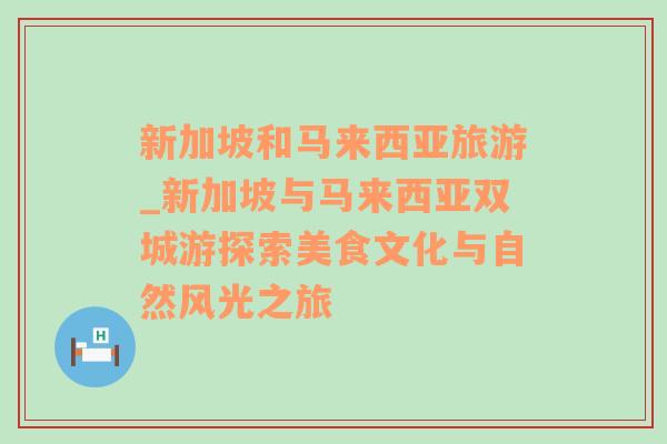 新加坡和馬來西亞旅游_新加坡與馬來西亞雙城游探索美食文化與自然風光之旅