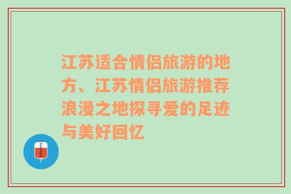 江蘇適合情侶旅游的地方、江蘇情侶旅游推薦浪漫之地探尋愛的足跡與美好回憶