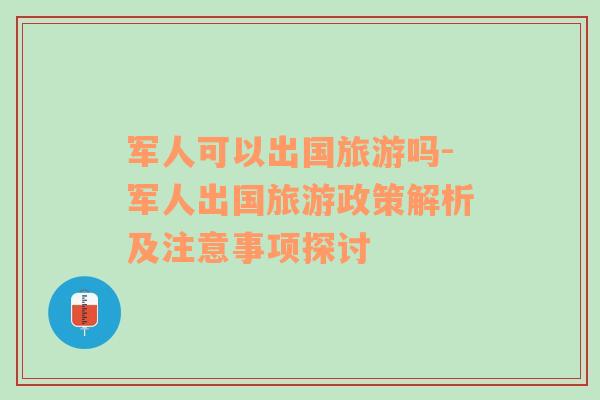 軍人可以出國旅游嗎-軍人出國旅游政策解析及注意事項探討