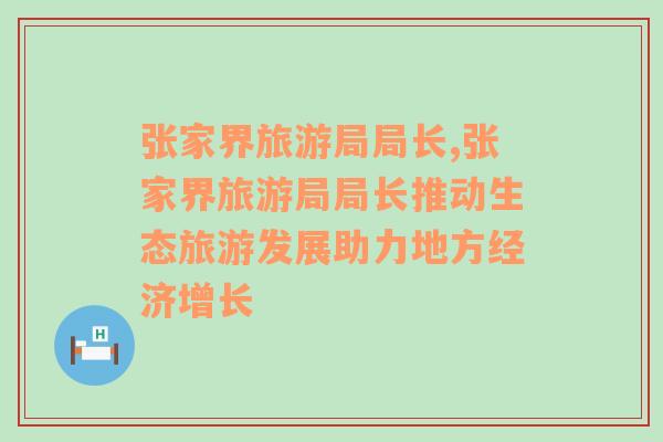 張家界旅游局局長,張家界旅游局局長推動(dòng)生態(tài)旅游發(fā)展助力地方經(jīng)濟(jì)增長