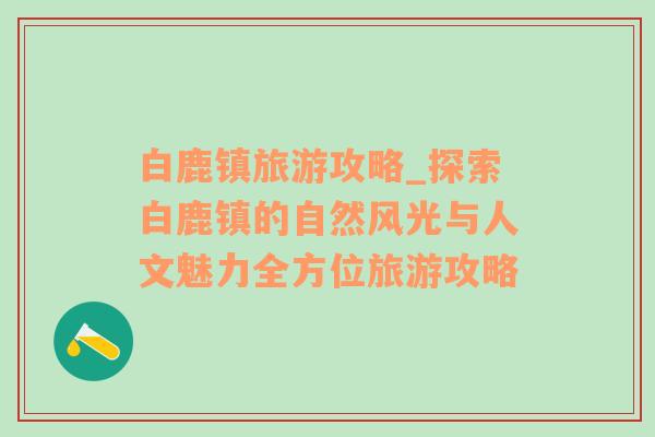 白鹿鎮(zhèn)旅游攻略_探索白鹿鎮(zhèn)的自然風(fēng)光與人文魅力全方位旅游攻略
