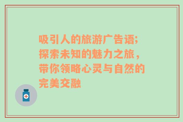 吸引人的旅游廣告語;探索未知的魅力之旅，帶你領(lǐng)略心靈與自然的完美交融