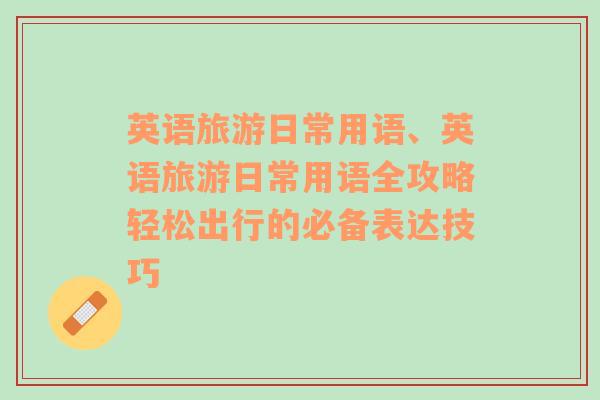 英語旅游日常用語、英語旅游日常用語全攻略輕松出行的必備表達(dá)技巧