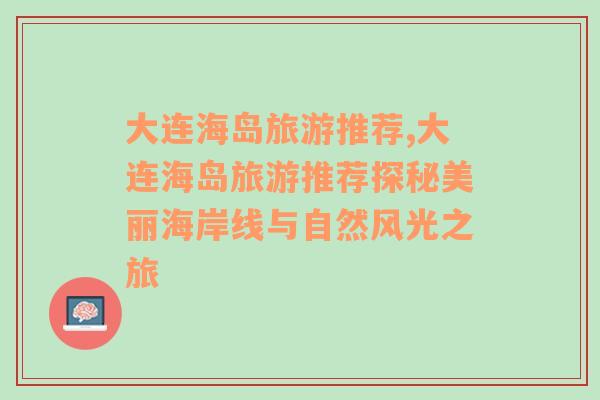 大連海島旅游推薦,大連海島旅游推薦探秘美麗海岸線(xiàn)與自然風(fēng)光之旅