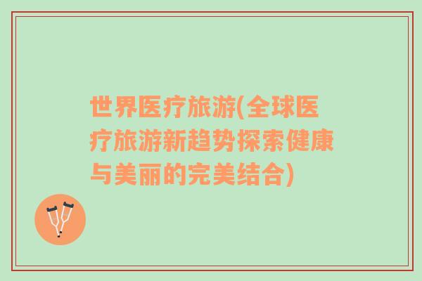 世界醫(yī)療旅游(全球醫(yī)療旅游新趨勢探索健康與美麗的完美結(jié)合)