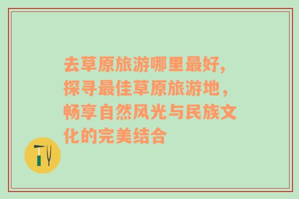 去草原旅游哪里最好,探尋最佳草原旅游地，暢享自然風(fēng)光與民族文化的完美結(jié)合