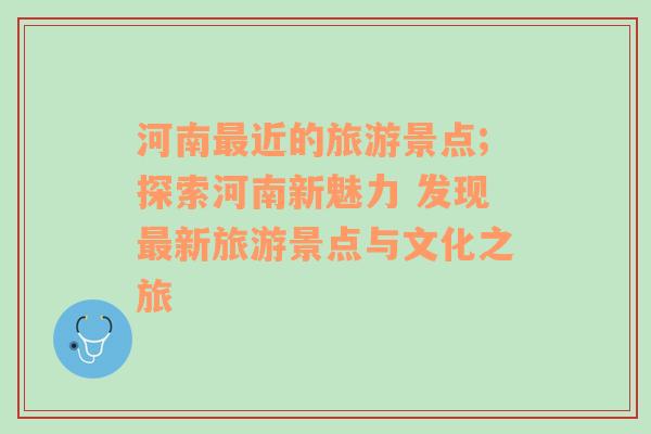 河南最近的旅游景點;探索河南新魅力 發(fā)現(xiàn)最新旅游景點與文化之旅