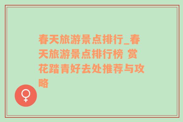 春天旅游景點(diǎn)排行_春天旅游景點(diǎn)排行榜 賞花踏青好去處推薦與攻略