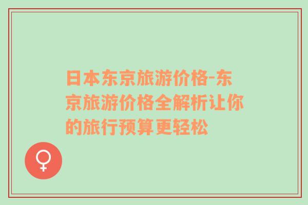 日本東京旅游價格-東京旅游價格全解析讓你的旅行預算更輕松
