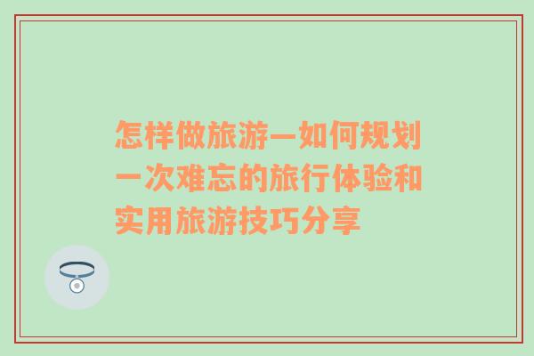 怎樣做旅游—如何規(guī)劃一次難忘的旅行體驗和實用旅游技巧分享